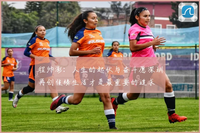 程帅澎：人生的起伏与奋斗愿深圳再创佳绩生活才是最重要的追求