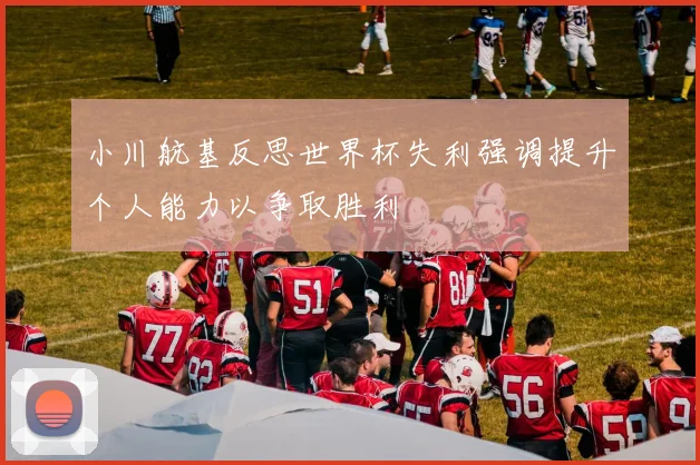 小川航基反思世界杯失利强调提升个人能力以争取胜利