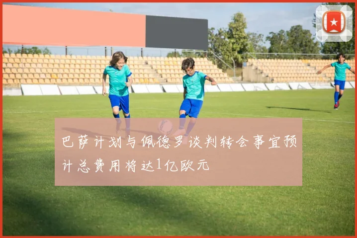 巴萨计划与佩德罗谈判转会事宜预计总费用将达1亿欧元
