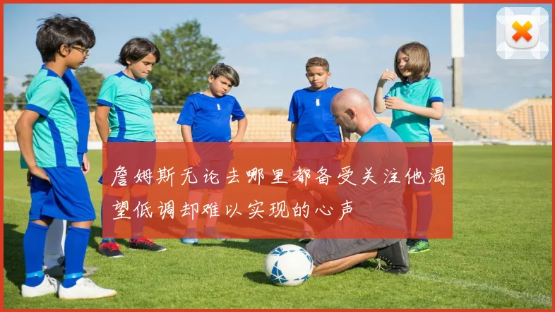 詹姆斯无论去哪里都备受关注他渴望低调却难以实现的心声