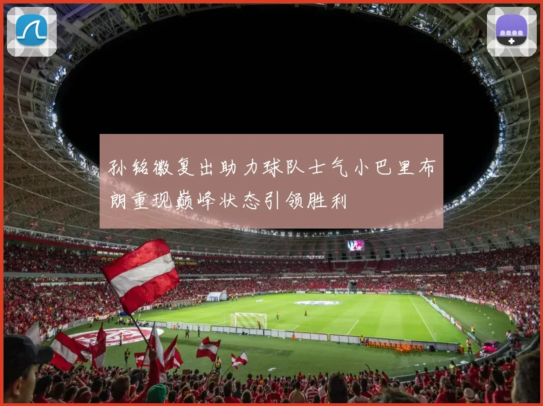 孙铭徽复出助力球队士气小巴里布朗重现巅峰状态引领胜利