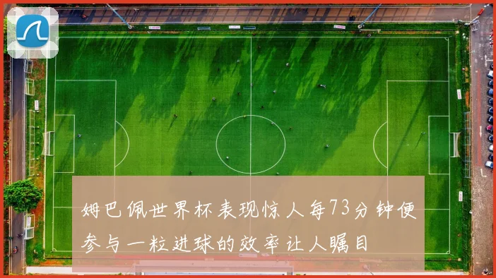 姆巴佩世界杯表现惊人每73分钟便参与一粒进球的效率让人瞩目