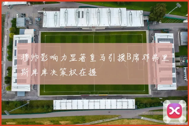 穆帅影响力显著皇马引援B席邓弗里斯库库决策权在握