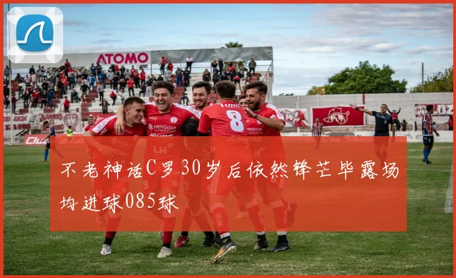 不老神话C罗30岁后依然锋芒毕露场均进球085球