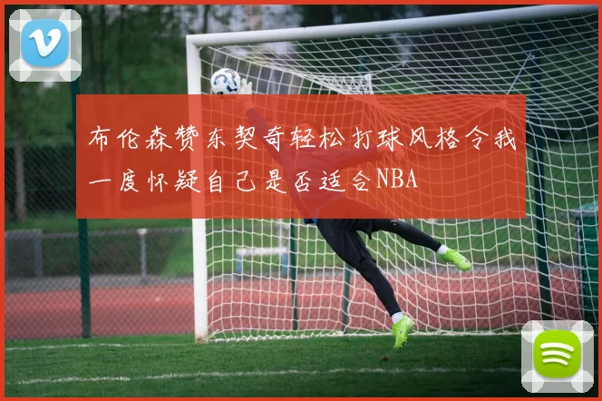 布伦森赞东契奇轻松打球风格令我一度怀疑自己是否适合NBA