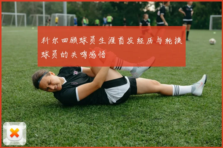 科尔回顾球员生涯首发经历与轮换球员的共鸣感悟