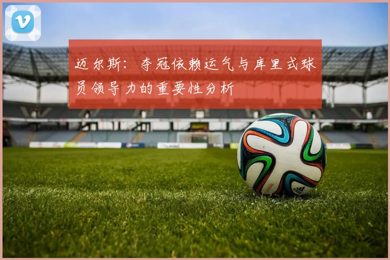 迈尔斯：夺冠依赖运气与库里式球员领导力的重要性分析