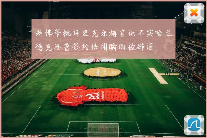 老佛爷批评里克尔梅言论不实哈兰德克洛普签约传闻瞬间被辟谣