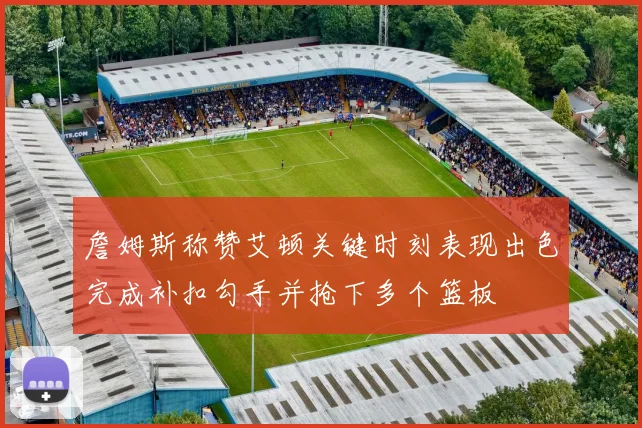 詹姆斯称赞艾顿关键时刻表现出色完成补扣勾手并抢下多个篮板