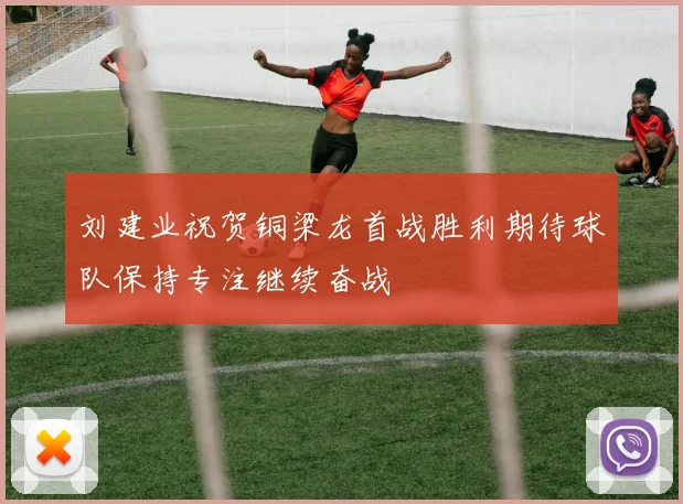 刘建业祝贺铜梁龙首战胜利期待球队保持专注继续奋战