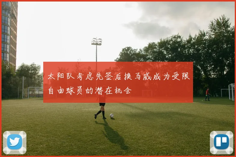 太阳队考虑先签后换马威成为受限自由球员的潜在机会