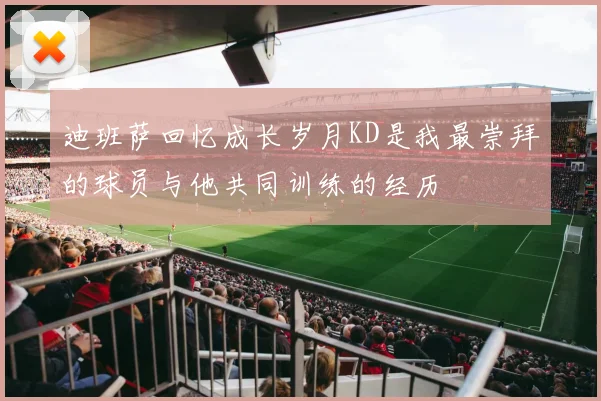 迪班萨回忆成长岁月KD是我最崇拜的球员与他共同训练的经历