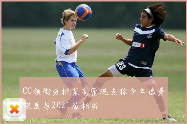 CC领衔分析某高管观点称今年选秀深度与2021届相当
