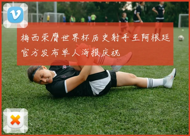 梅西荣膺世界杯历史射手王阿根廷官方发布单人海报庆祝