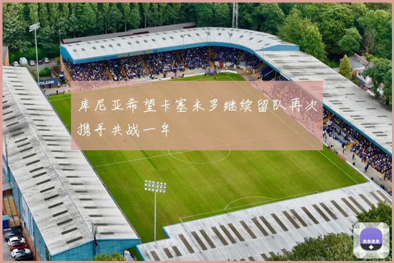 库尼亚希望卡塞米罗继续留队再次携手共战一年