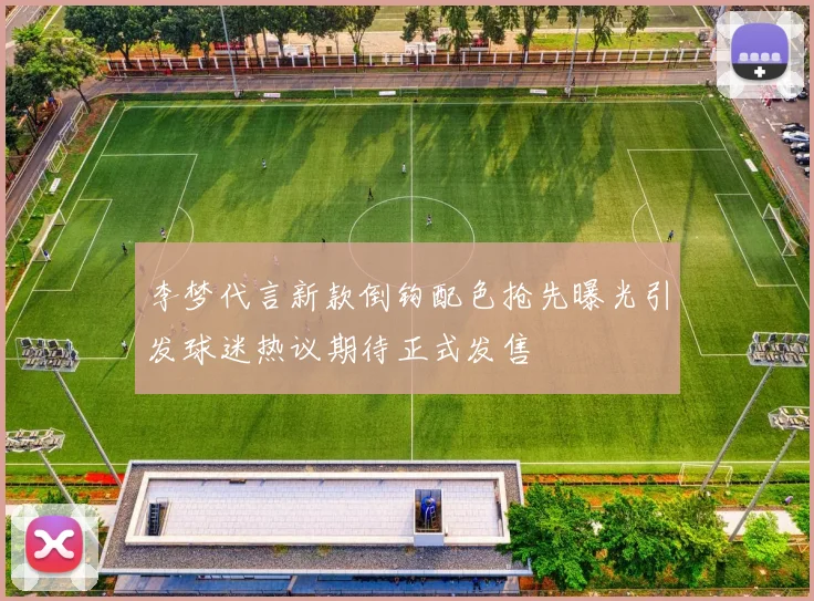 李梦代言新款倒钩配色抢先曝光引发球迷热议期待正式发售