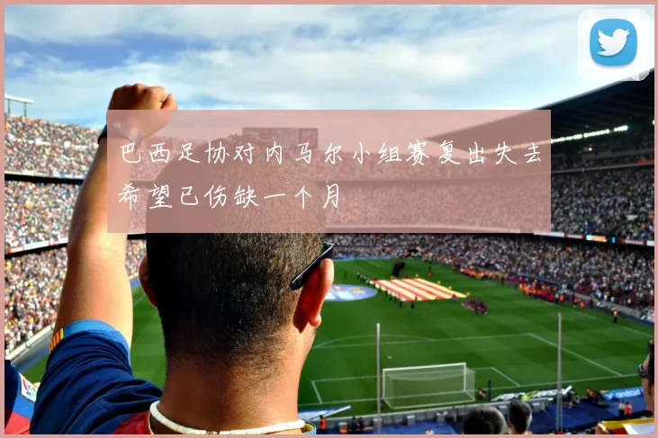 巴西足协对内马尔小组赛复出失去希望已伤缺一个月