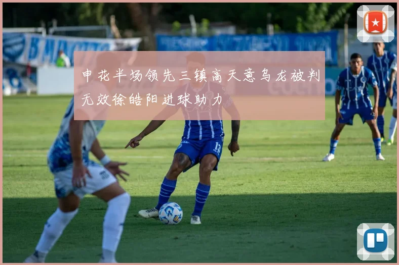 申花半场领先三镇高天意乌龙被判无效徐皓阳进球助力