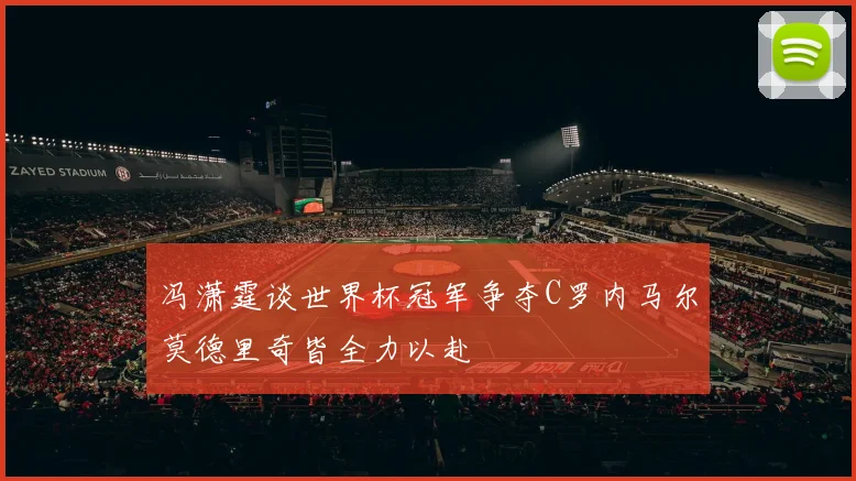 冯潇霆谈世界杯冠军争夺C罗内马尔莫德里奇皆全力以赴