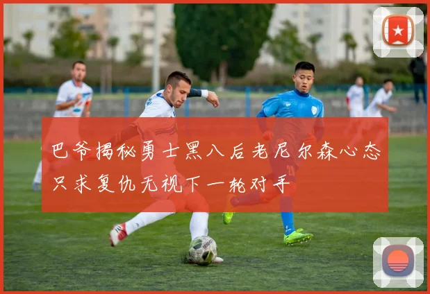 巴爷揭秘勇士黑八后老尼尔森心态只求复仇无视下一轮对手
