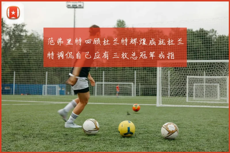 范弗里特回顾杜兰特辉煌成就杜兰特调侃自己应有三枚总冠军戒指